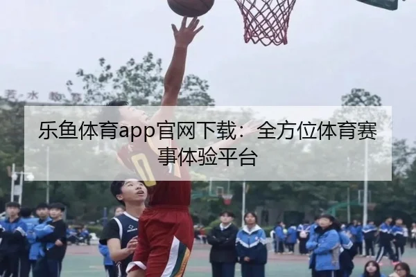 乐鱼体育app官网下载：全方位体育赛事体验平台