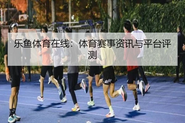 乐鱼体育在线：体育赛事资讯与平台评测
